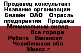 Продавец-консультант › Название организации ­ Билайн, ОАО › Отрасль предприятия ­ Продажи › Минимальный оклад ­ 30 000 - Все города Работа » Вакансии   . Челябинская обл.,Миасс г.